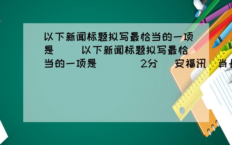 以下新闻标题拟写最恰当的一项是（ ）以下新闻标题拟写最恰当的一项是（ ） （2分） 安福讯（肖长苟、周小轩）近年来,安福县把先进文化建设作为推进新农村建设的重要抓手,注重加大文