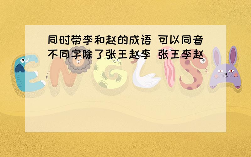 同时带李和赵的成语 可以同音不同字除了张王赵李 张王李赵