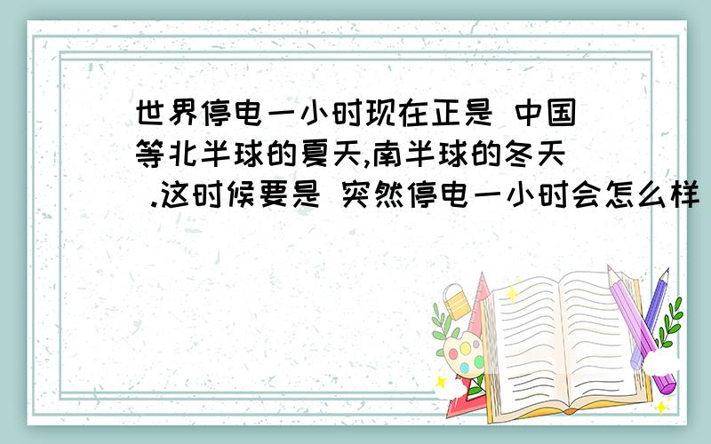 世界停电一小时现在正是 中国等北半球的夏天,南半球的冬天 .这时候要是 突然停电一小时会怎么样