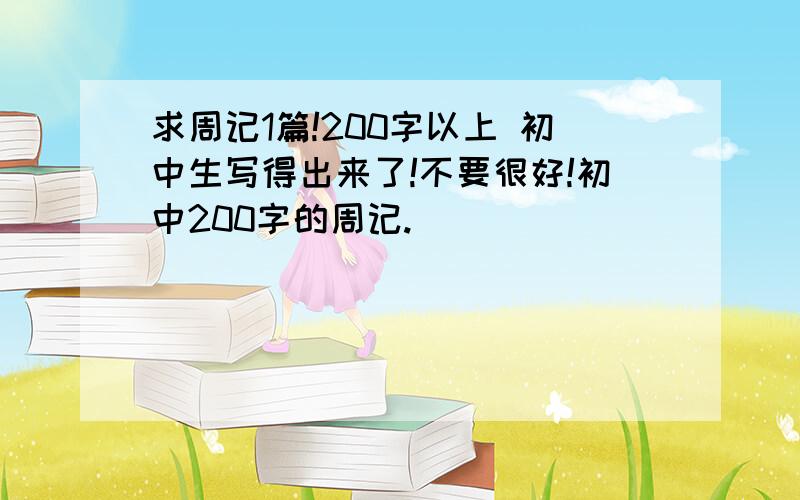 求周记1篇!200字以上 初中生写得出来了!不要很好!初中200字的周记.