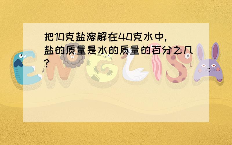 把10克盐溶解在40克水中,盐的质量是水的质量的百分之几?