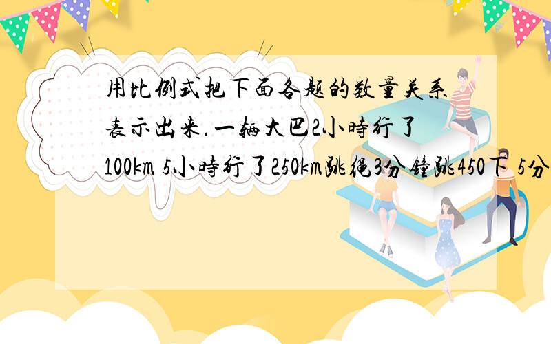 用比例式把下面各题的数量关系表示出来.一辆大巴2小时行了100km 5小时行了250km跳绳3分钟跳450下 5分钟跳x下注：用比例式把上面各题的数量关系表示出来.95%＝（）分之（）＝（）：（）红花