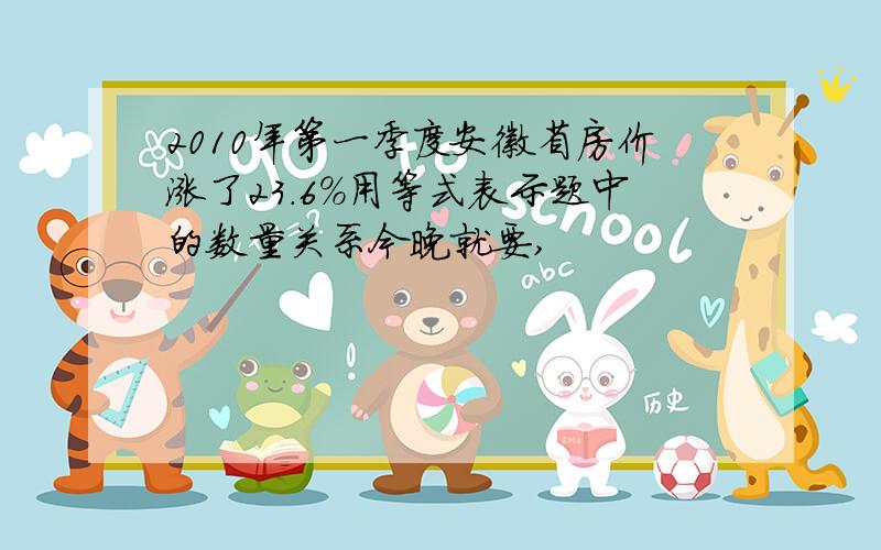 2010年第一季度安徽省房价涨了23.6%用等式表示题中的数量关系今晚就要,