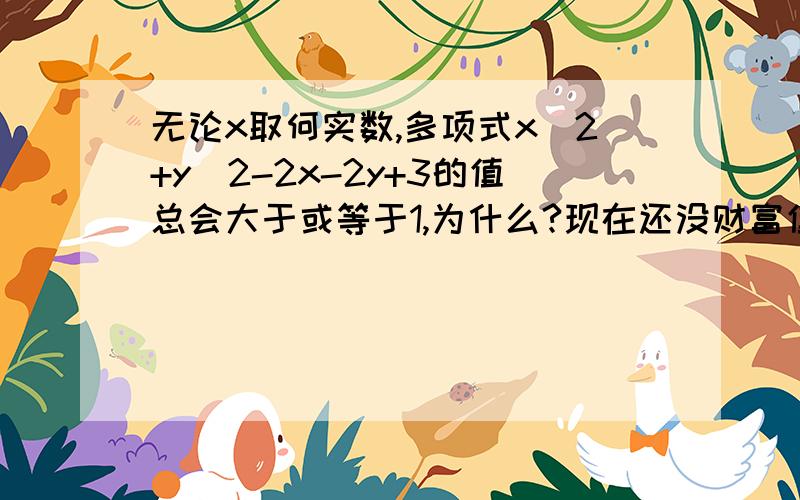 无论x取何实数,多项式x^2+y^2-2x-2y+3的值总会大于或等于1,为什么?现在还没财富值,以后有了一定会还的,这道题我想了一整天,脑袋都快想破了,浪费了我这么多光阴,不想再浪费了,那人一定很聪