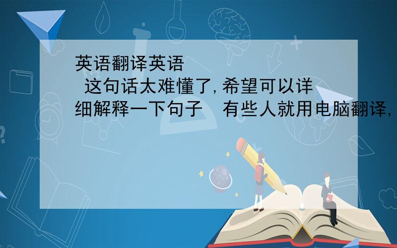 英语翻译英语         这句话太难懂了,希望可以详细解释一下句子  有些人就用电脑翻译,结果一点都不通. 希望真诚相待,我在线等你的答复,   谢谢