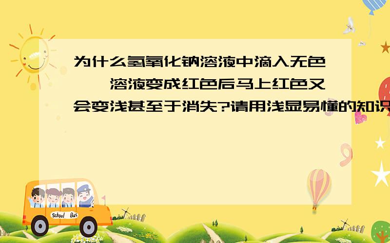 为什么氢氧化钠溶液中滴入无色酚酞溶液变成红色后马上红色又会变浅甚至于消失?请用浅显易懂的知识讲解,尽量不要涉及高中知识.