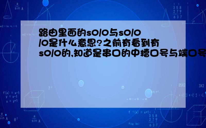 路由里面的s0/0与s0/0/0是什么意思?之前有看到有s0/0的,知道是串口的中糟口号与端口号,后面又看到这个s0/0/0?怎么会有三位?