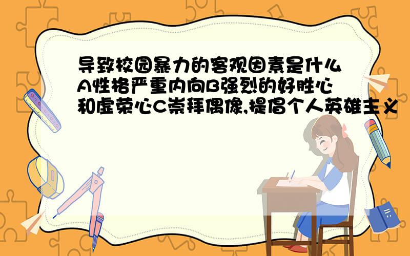 导致校园暴力的客观因素是什么A性格严重内向B强烈的好胜心和虚荣心C崇拜偶像,提倡个人英雄主义