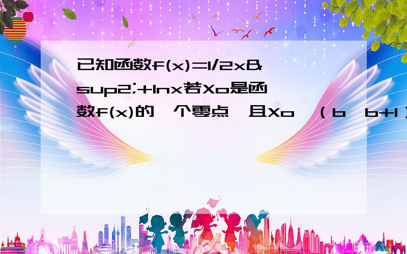 已知函数f(x)=1/2x²+lnx若Xo是函数f(x)的一个零点,且Xo∈（b,b+1）,其中b∈N,求b的值.