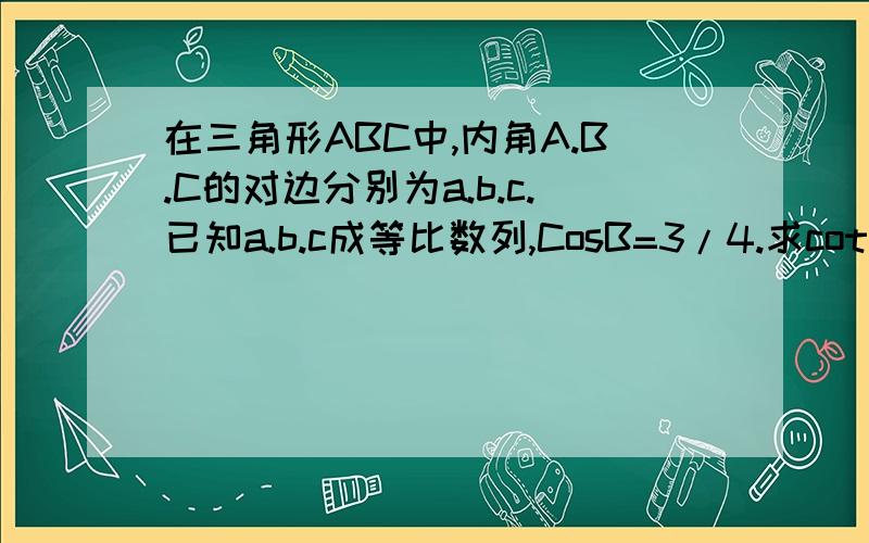 在三角形ABC中,内角A.B.C的对边分别为a.b.c.已知a.b.c成等比数列,CosB=3/4.求cotA cotC的值