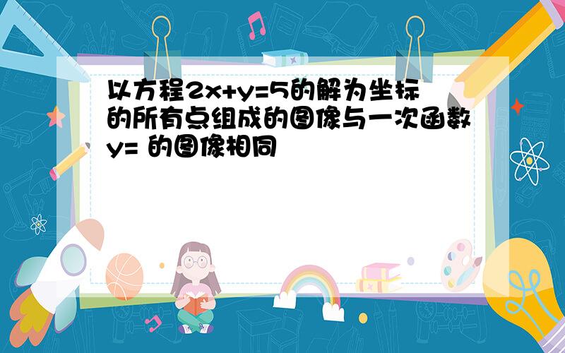 以方程2x+y=5的解为坐标的所有点组成的图像与一次函数y= 的图像相同