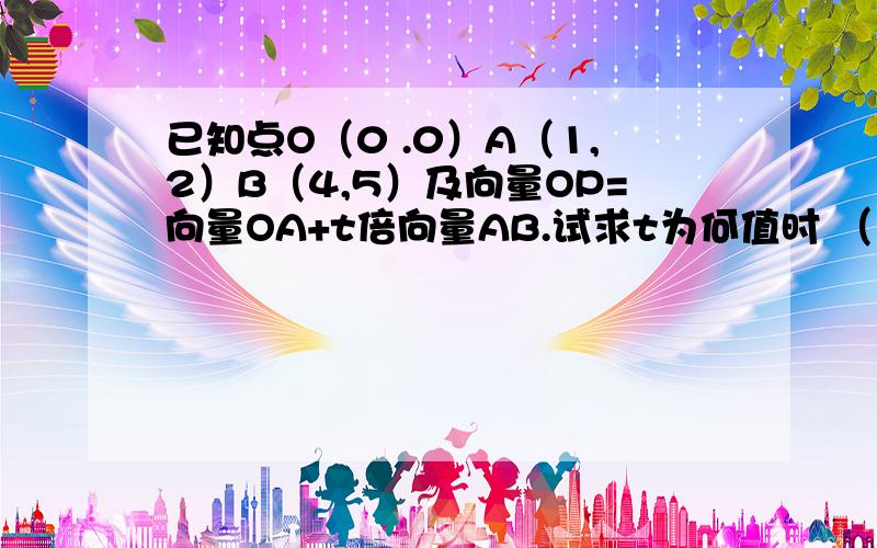 已知点O（0 .0）A（1,2）B（4,5）及向量OP=向量OA+t倍向量AB.试求t为何值时 （1）点P在X轴上.