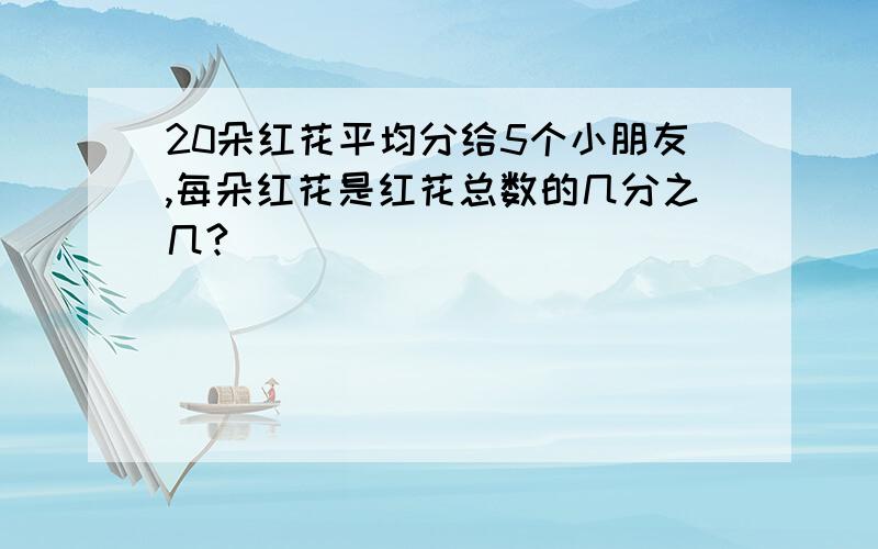 20朵红花平均分给5个小朋友,每朵红花是红花总数的几分之几?