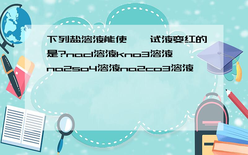 下列盐溶液能使酚酞试液变红的是?nacl溶液kno3溶液na2so4溶液na2co3溶液