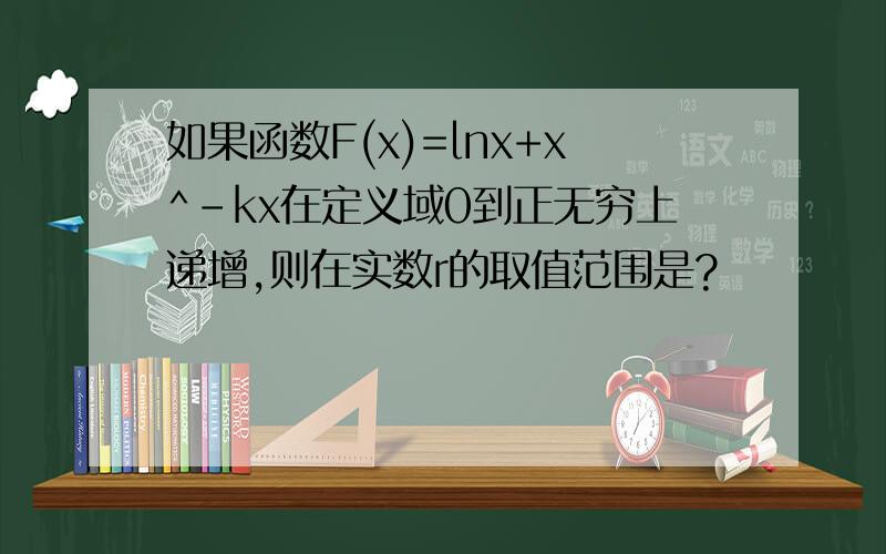 如果函数F(x)=lnx+x^-kx在定义域0到正无穷上递增,则在实数r的取值范围是?