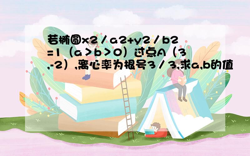 若椭圆x2／a2+y2／b2=1（a＞b＞0）过点A（3,-2）,离心率为根号3／3,求a,b的值