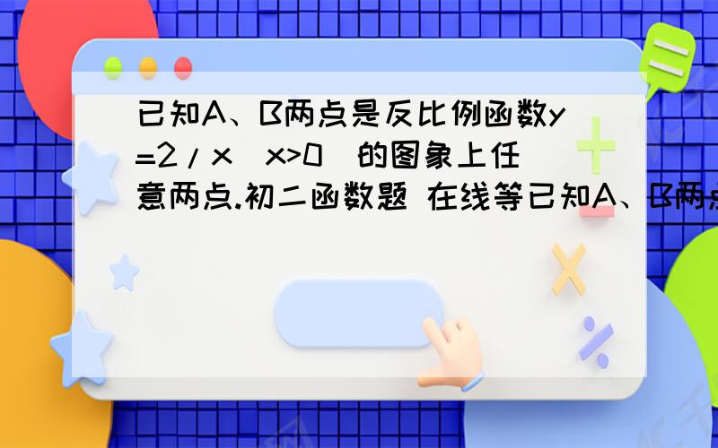 已知A、B两点是反比例函数y=2/x(x>0)的图象上任意两点.初二函数题 在线等已知A、B两点是反比例函数y=2/x(x>0)的图象上任意两点 过A、B两点分别作x轴的垂线 垂足分别为D、C. 连接AB、AO、BO,则梯