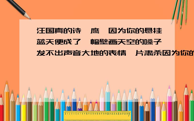 汪国真的诗《鹰》因为你的悬挂蓝天便成了一幅壁画天空的嗓子发不出声音大地的表情一片肃杀因为你的悬挂蓝天便成了一幅壁画许多人凝神观望有的人却流出了泪花因为你的悬挂蓝天便成