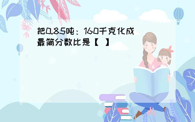 把0.85吨：160千克化成最简分数比是【 】