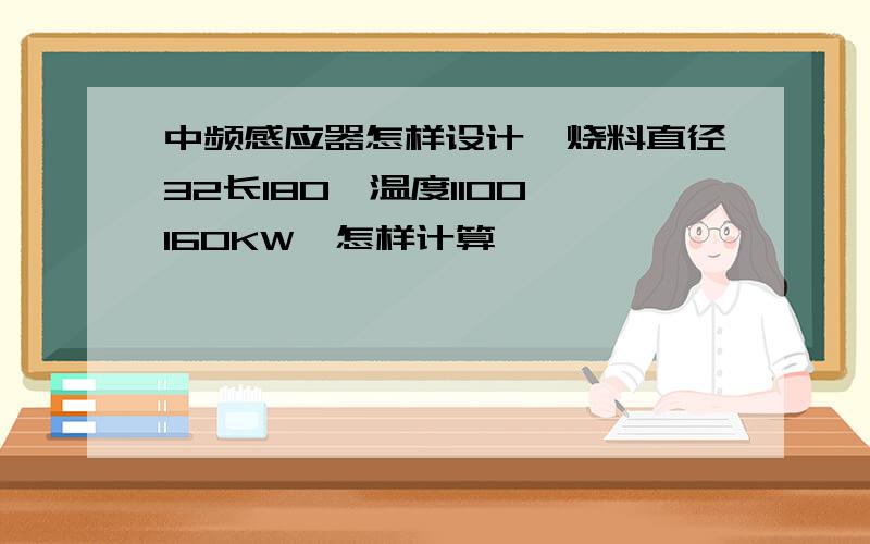 中频感应器怎样设计,烧料直径32长180,温度1100,160KW,怎样计算