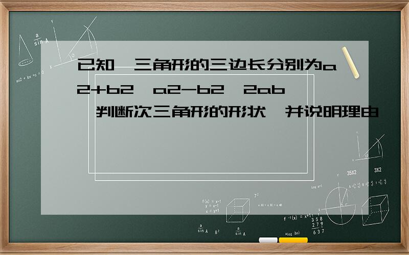 已知一三角形的三边长分别为a2+b2,a2-b2,2ab,判断次三角形的形状,并说明理由