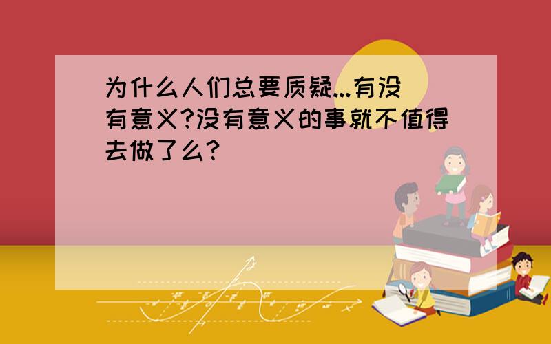 为什么人们总要质疑...有没有意义?没有意义的事就不值得去做了么?