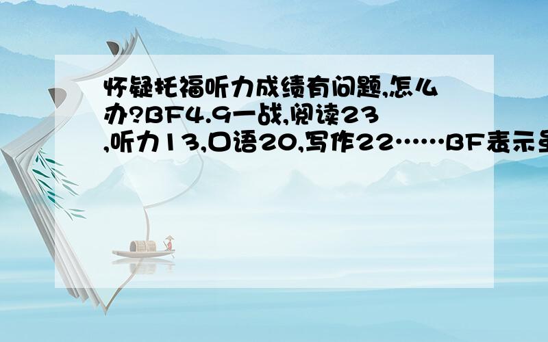 怀疑托福听力成绩有问题,怎么办?BF4.9一战,阅读23,听力13,口语20,写作22……BF表示虽然感觉不好但也不至于那么不好的……会不会是考到一半信号不好网络传输错误什么的啊= 如果有的话,该怎