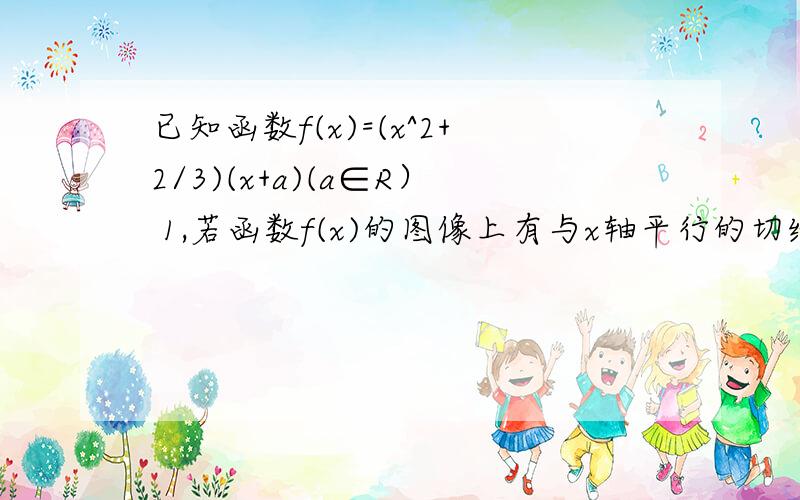 已知函数f(x)=(x^2+2/3)(x+a)(a∈R） 1,若函数f(x)的图像上有与x轴平行的切线,求a的值