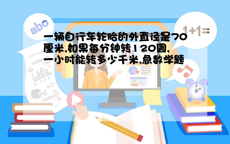 一辆自行车轮胎的外直径是70厘米,如果每分钟转120周,一小时能转多少千米,急数学题