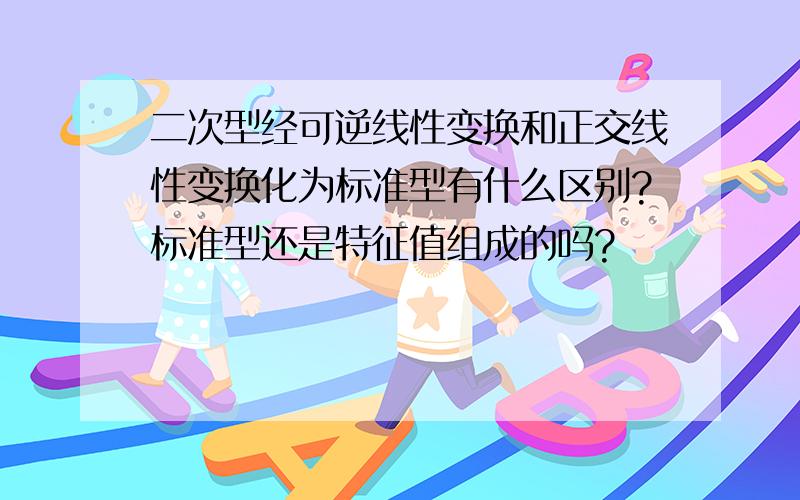 二次型经可逆线性变换和正交线性变换化为标准型有什么区别?标准型还是特征值组成的吗?