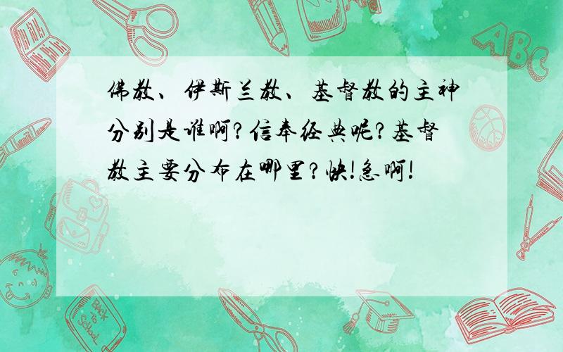 佛教、伊斯兰教、基督教的主神分别是谁啊?信奉经典呢?基督教主要分布在哪里?快!急啊!