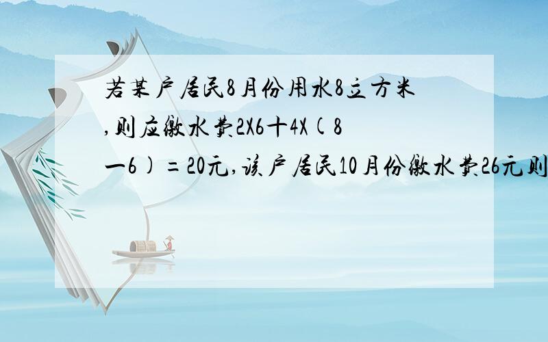 若某户居民8月份用水8立方米,则应缴水费2X6十4X(8一6)=20元,该户居民10月份缴水费26元则用水多少立方米?若该户居民某月用水x立方米则该用户需缴水费多少元?（注:水费按月结算）