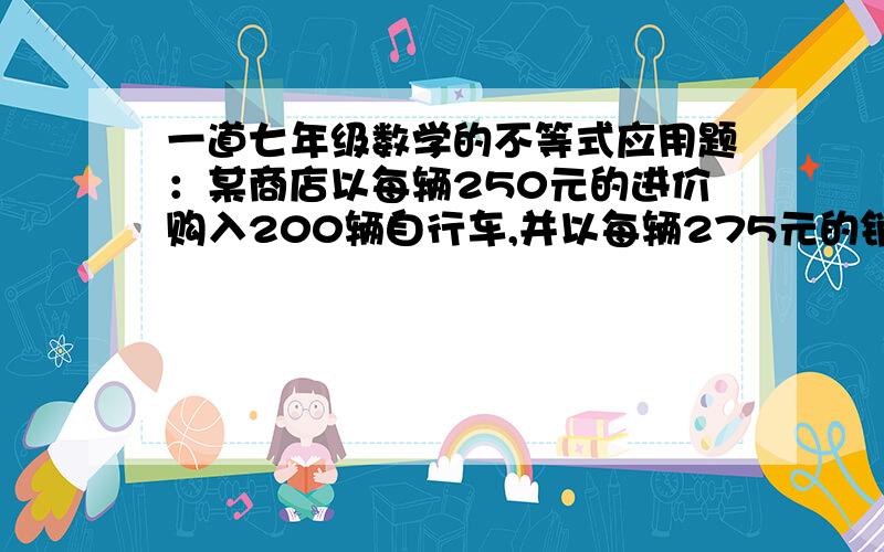 一道七年级数学的不等式应用题：某商店以每辆250元的进价购入200辆自行车,并以每辆275元的销售款已超过这批自行车的进货款,这时至少已售出多少辆自行车?