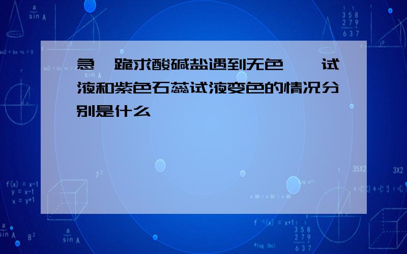 急,跪求酸碱盐遇到无色酚酞试液和紫色石蕊试液变色的情况分别是什么