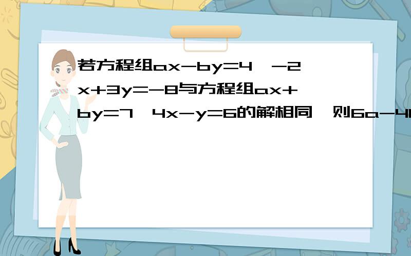 若方程组ax-by=4,-2x+3y=-8与方程组ax+by=7,4x-y=6的解相同,则6a-4b=网上的看不懂啊 急