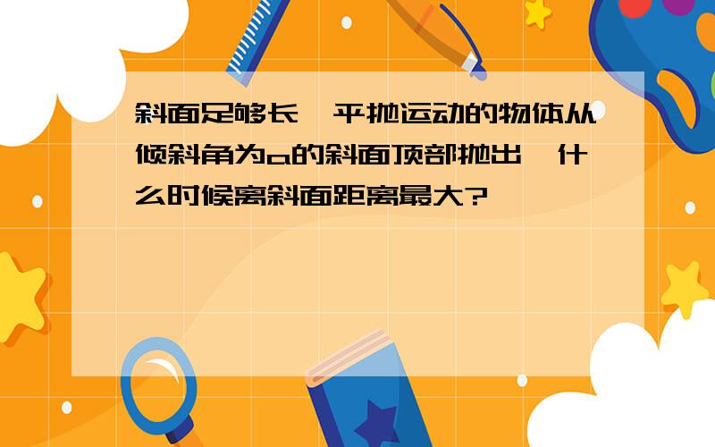 斜面足够长,平抛运动的物体从倾斜角为a的斜面顶部抛出,什么时候离斜面距离最大?