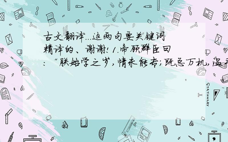 古文翻译...这两句要关键词精译的、谢谢!1.帝顾群臣曰：“朕始学之岁,情未能专；既总万机,温习靡暇.是故儒道实有阙焉.岂惟予咎,抑亦师傅之不勤.所以爵赏仍隆,盖不遗旧也.”  2.有司讽以