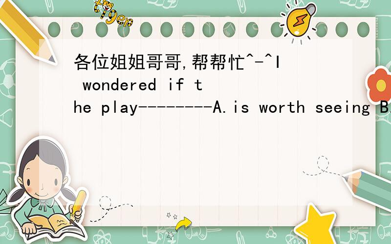 各位姐姐哥哥,帮帮忙^-^I wondered if the play--------A.is worth seeing B.was worthy to be seen C.worth seeing D.was worth of being seen