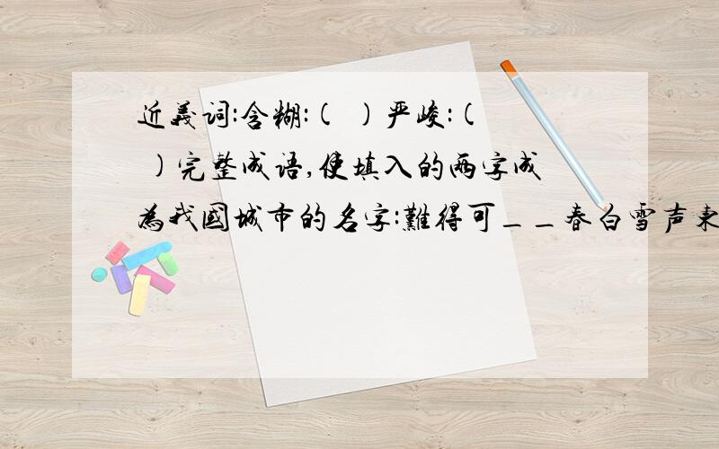 近义词:含糊:( )严峻:( )完整成语,使填入的两字成为我国城市的名字:难得可__春白雪声东击__如泰山五湖四__诛笔伐