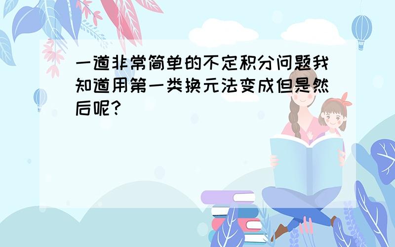 一道非常简单的不定积分问题我知道用第一类换元法变成但是然后呢?