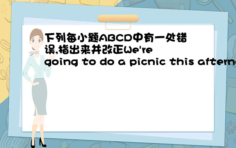 下列每小题ABCD中有一处错误,指出来并改正We're going to do a picnic this afternoon.A b c dWe're是Agoing是Bdo是Ca picnic是D