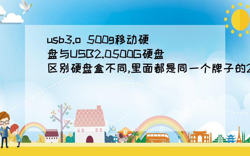 usb3.o 500g移动硬盘与USB2.0500G硬盘区别硬盘盒不同,里面都是同一个牌子的2.5寸硬盘