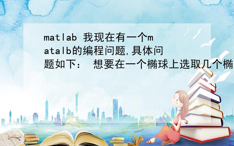 matlab 我现在有一个matalb的编程问题,具体问题如下： 想要在一个椭球上选取几个椭圆,并以离散点的方式表示出来,并最好可用某种方式知道某一个选取椭圆上的离散点坐标,最终得到一个三维