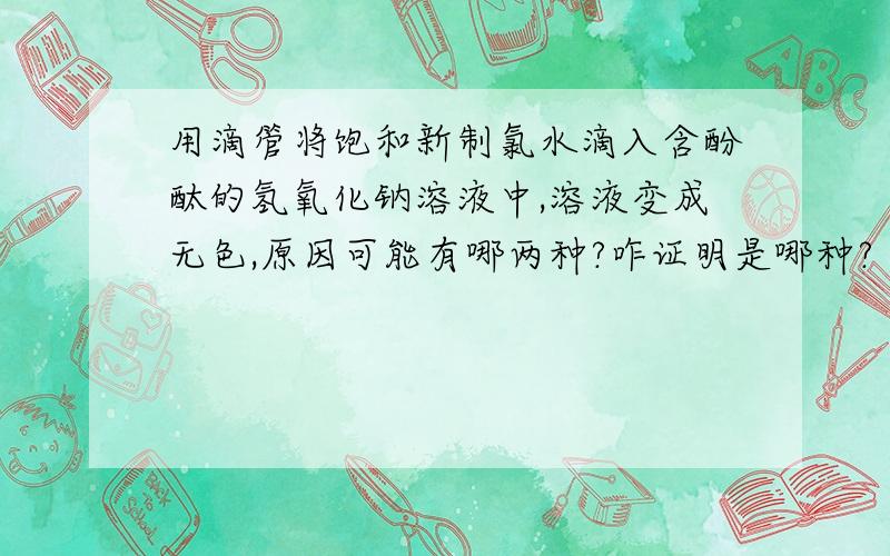 用滴管将饱和新制氯水滴入含酚酞的氢氧化钠溶液中,溶液变成无色,原因可能有哪两种?咋证明是哪种?