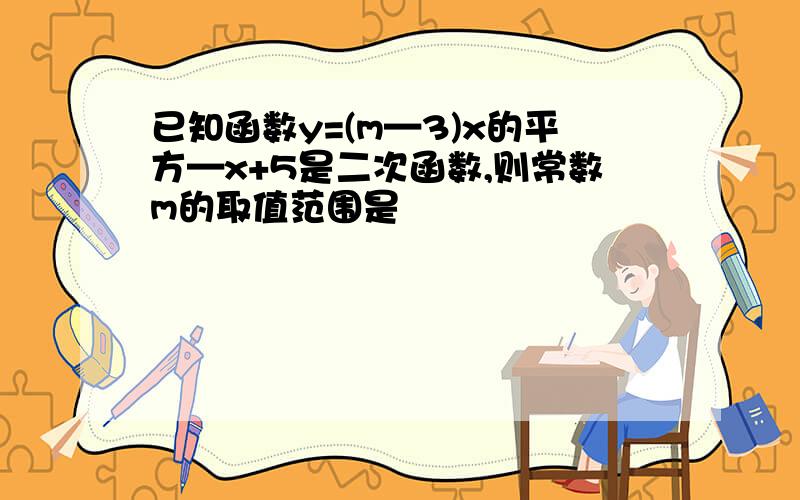 已知函数y=(m—3)x的平方—x+5是二次函数,则常数m的取值范围是