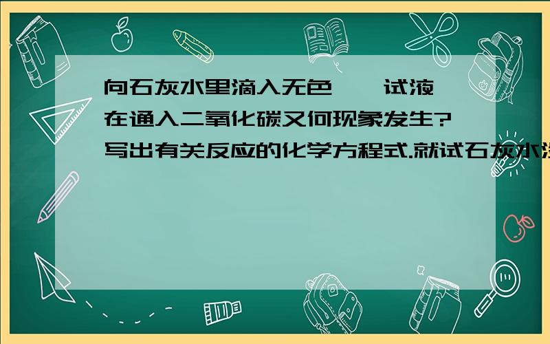 向石灰水里滴入无色酚酞试液,在通入二氧化碳又何现象发生?写出有关反应的化学方程式.就试石灰水没错