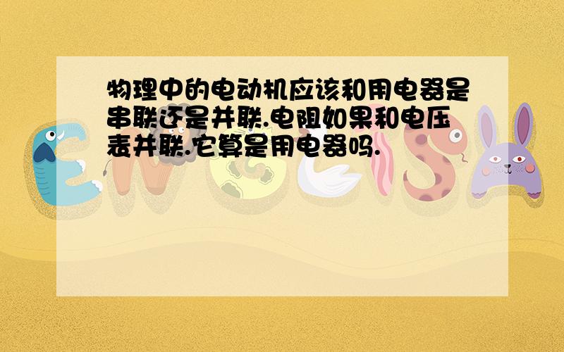 物理中的电动机应该和用电器是串联还是并联.电阻如果和电压表并联.它算是用电器吗.