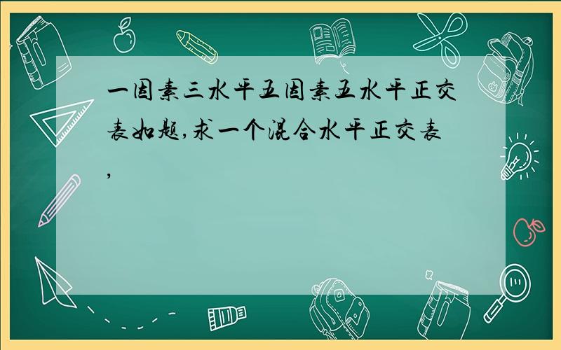 一因素三水平五因素五水平正交表如题,求一个混合水平正交表,