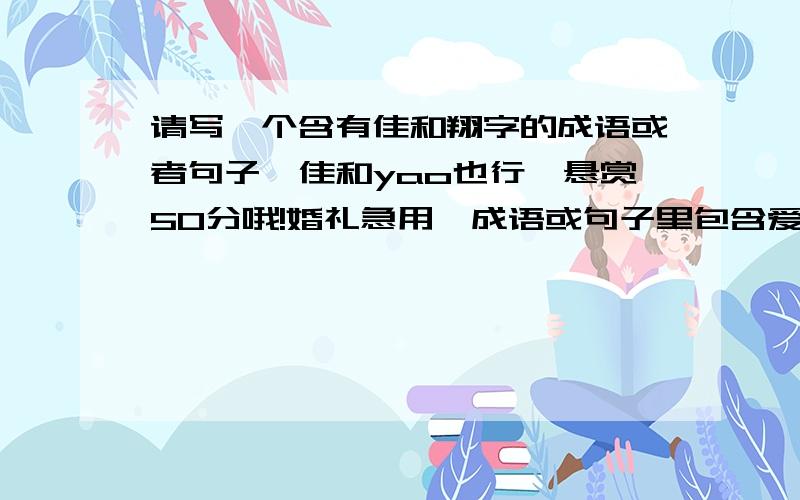 请写一个含有佳和翔字的成语或者句子,佳和yao也行,悬赏50分哦!婚礼急用,成语或句子里包含爱情的意思,请各位高手帮帮忙,我拿出所有身价来提问了,拜托了!谢谢大家,已经想和合适的了~佳偶