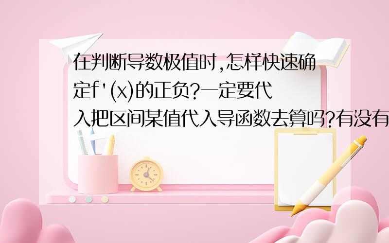 在判断导数极值时,怎样快速确定f'(x)的正负?一定要代入把区间某值代入导函数去算吗?有没有快点的判断方法?THANKS!